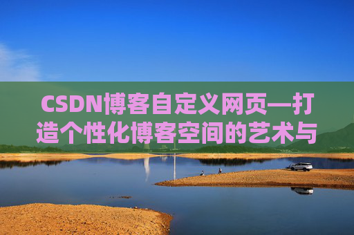 CSDN博客自定义网页—打造个性化博客空间的艺术与技巧